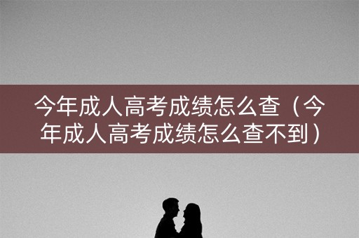 今年成人高考成绩怎么查（今年成人高考成绩怎么查不到）