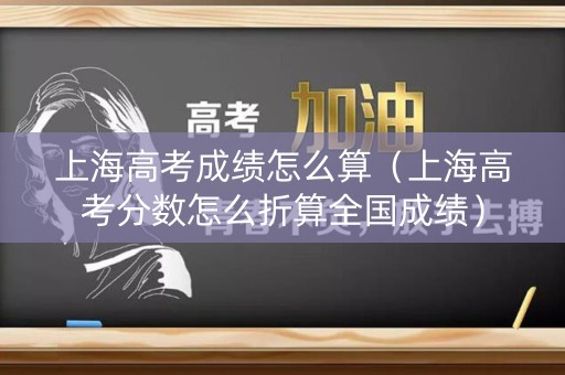 上海高考成绩怎么算(上海高考分数怎么折算全国成绩) 上海高考成绩怎么算(上海高考分数怎么折算全国成绩)