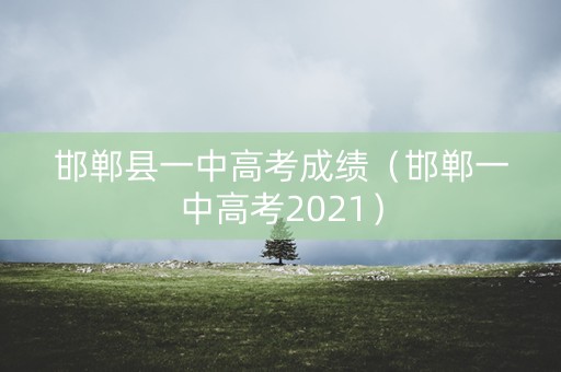邯郸县一中高考成绩(邯郸一中高考2021) 邯郸县一中高考成绩(邯郸一中高考2021)