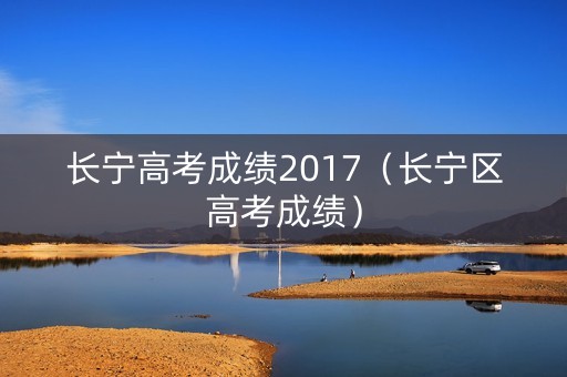 长宁高考成绩2017(长宁区高考成绩) 长宁高考成绩2017(长宁区高考成绩)