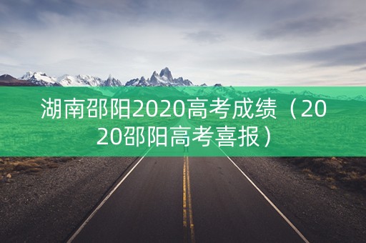 湖南邵阳2020高考成绩(2020邵阳高考喜报) 湖南邵阳2020高考成绩(2020邵阳高考喜报)