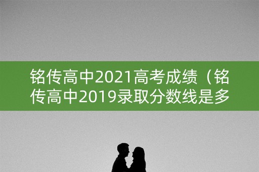 铭传高中2021高考成绩（铭传高中2019录取分数线是多少）