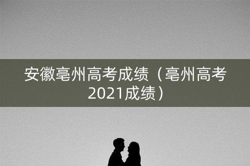 安徽亳州高考成绩（亳州高考2021成绩）