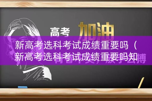 新高考选科考试成绩重要吗(新高考选科考试成绩重要吗知乎) 新高考选科考试成绩重要吗(新高考选科考试成绩重要吗知乎)