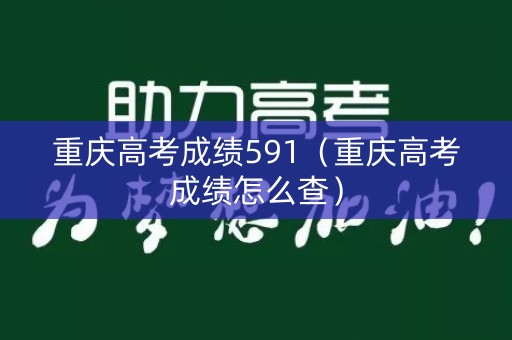重庆高考成绩591（重庆高考成绩怎么查）