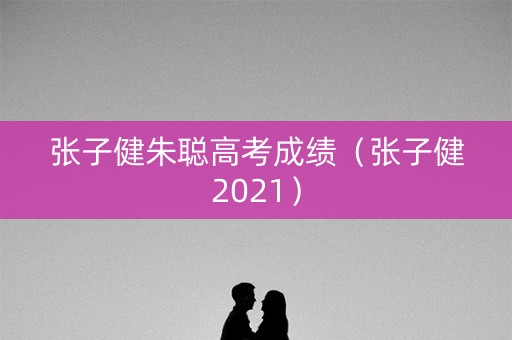 张子健朱聪高考成绩（张子健2021）