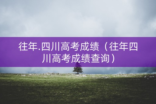 往年.四川高考成绩（往年四川高考成绩查询）