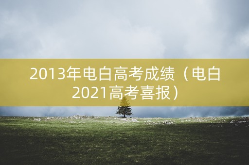 2013年电白高考成绩(电白2021高考喜报) 2013年电白高考成绩(电白2021高考喜报)