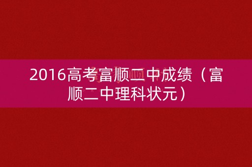 2016高考富顺二中成绩(富顺二中理科状元) 2016高考富顺二中成绩(富顺二中理科状元)