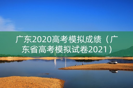 广东2020高考模拟成绩(广东省高考模拟试卷2021) 广东2020高考模拟成绩(广东省高考模拟试卷2021)