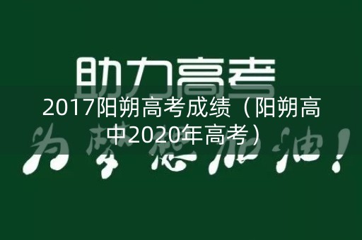2017阳朔高考成绩(阳朔高中2020年高考) 2017阳朔高考成绩(阳朔高中2020年高考)