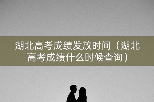湖北高考成绩发放时间(湖北高考成绩什么时候查询) 湖北高考成绩发放时间(湖北高考成绩什么时候查询)
