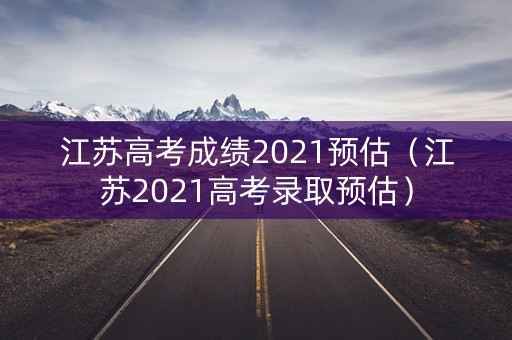 江苏高考成绩2021预估（江苏2021高考录取预估）