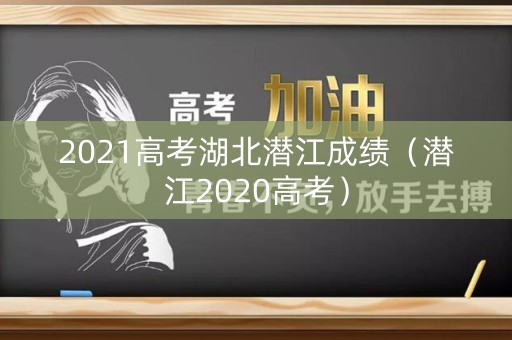 2021高考湖北潜江成绩（潜江2020高考）