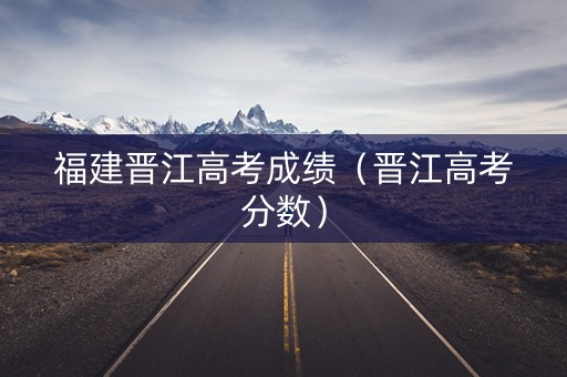 福建晋江高考成绩(晋江高考分数) 福建晋江高考成绩(晋江高考分数)