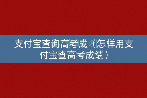 支付宝查询高考成（怎样用支付宝查高考成绩）