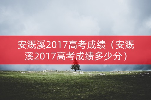 安溉溪2017高考成绩(安溉溪2017高考成绩多少分) 安溉溪2017高考成绩(安溉溪2017高考成绩多少分)