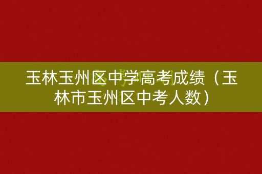 玉林玉州区中学高考成绩（玉林市玉州区中考人数）