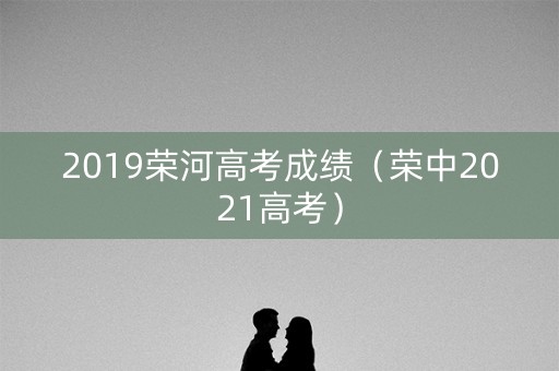 2019荣河高考成绩(荣中2021高考) 2019荣河高考成绩(荣中2021高考)