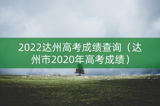 2022达州高考成绩查询（达州市2020年高考成绩）
