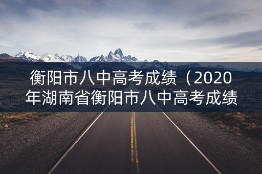 衡阳市八中高考成绩（2020年湖南省衡阳市八中高考成绩单）