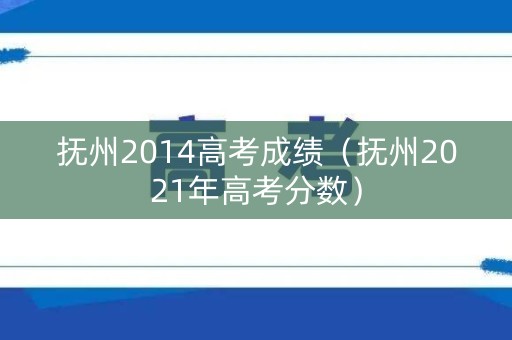 抚州2014高考成绩（抚州2021年高考分数）
