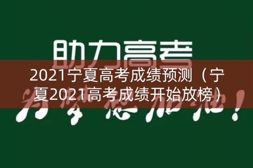 2021宁夏高考成绩预测（宁夏2021高考成绩开始放榜）
