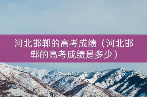 河北邯郸的高考成绩(河北邯郸的高考成绩是多少) 河北邯郸的高考成绩(河北邯郸的高考成绩是多少)