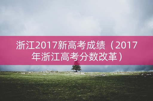 浙江2017新高考成绩(2017年浙江高考分数改革) 浙江2017新高考成绩(2017年浙江高考分数改革)