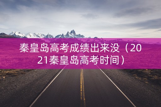 秦皇岛高考成绩出来没（2021秦皇岛高考时间）