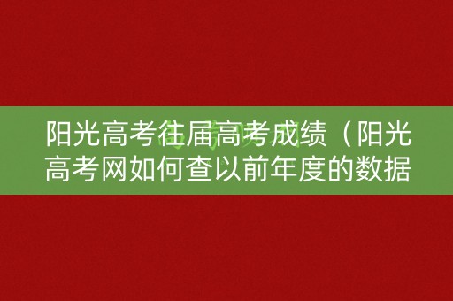 阳光高考往届高考成绩（阳光高考网如何查以前年度的数据）