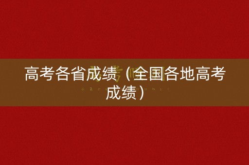 高考各省成绩（全国各地高考成绩）