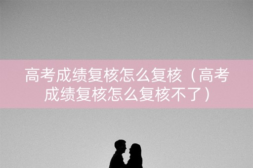 高考成绩复核怎么复核(高考成绩复核怎么复核不了) 高考成绩复核怎么复核(高考成绩复核怎么复核不了)