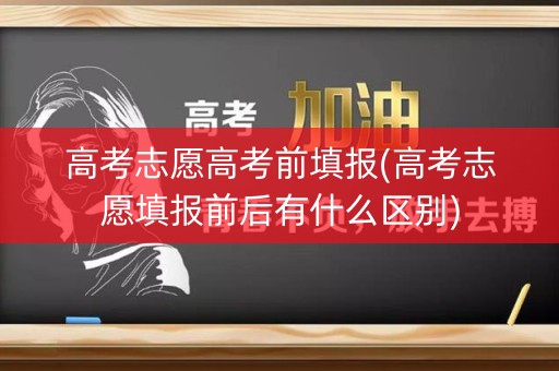 高考志愿高考前填报(高考志愿填报前后有什么区别) 高考志愿高考前填报(高考志愿填报前后有什么区别)