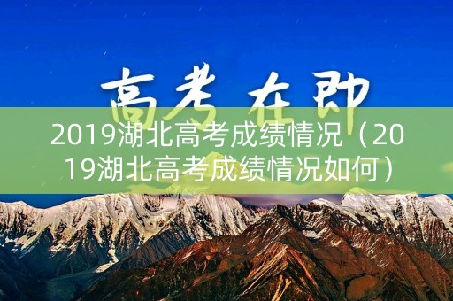 2019湖北高考成绩情况（2019湖北高考成绩情况如何）