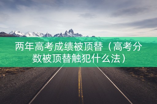 两年高考成绩被顶替（高考分数被顶替触犯什么法）