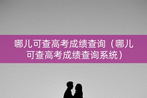 哪儿可查高考成绩查询（哪儿可查高考成绩查询系统）