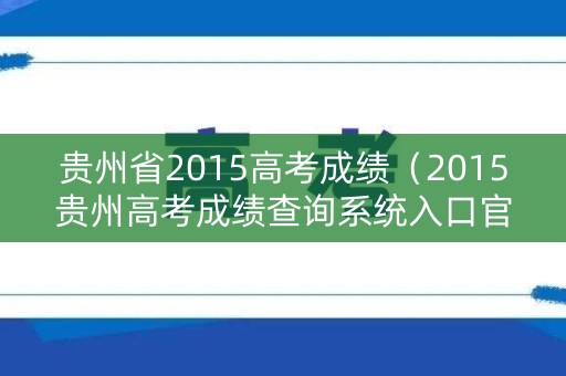 贵州省2015高考成绩(2015贵州高考成绩查询系统入口官网) 贵州省2015高考成绩(2015贵州高考成绩查询系统入口官网)