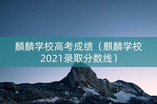 麟麟学校高考成绩（麒麟学校2021录取分数线）