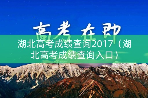 湖北高考成绩查询2017(湖北高考成绩查询入口) 湖北高考成绩查询2017(湖北高考成绩查询入口)
