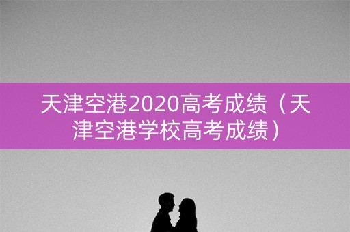 天津空港2020高考成绩(天津空港学校高考成绩) 天津空港2020高考成绩(天津空港学校高考成绩)