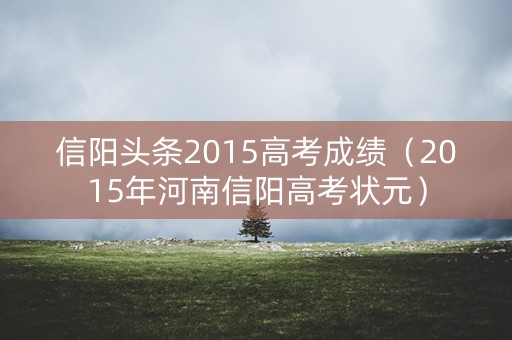 信阳头条2015高考成绩（2015年河南信阳高考状元）