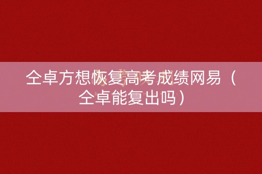 仝卓方想恢复高考成绩网易(仝卓能复出吗) 仝卓方想恢复高考成绩网易(仝卓能复出吗)