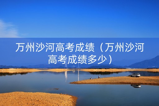 万州沙河高考成绩（万州沙河高考成绩多少）