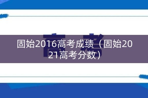 固始2016高考成绩(固始2021高考分数) 固始2016高考成绩(固始2021高考分数)