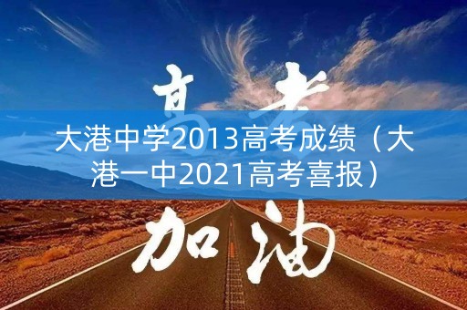 大港中学2013高考成绩（大港一中2021高考喜报）