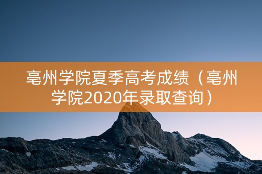 亳州学院夏季高考成绩(亳州学院2020年录取查询) 亳州学院夏季高考成绩(亳州学院2020年录取查询)