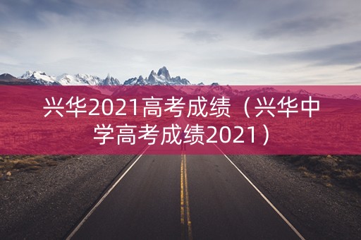 兴华2021高考成绩（兴华中学高考成绩2021）