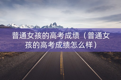 普通女孩的高考成绩（普通女孩的高考成绩怎么样）