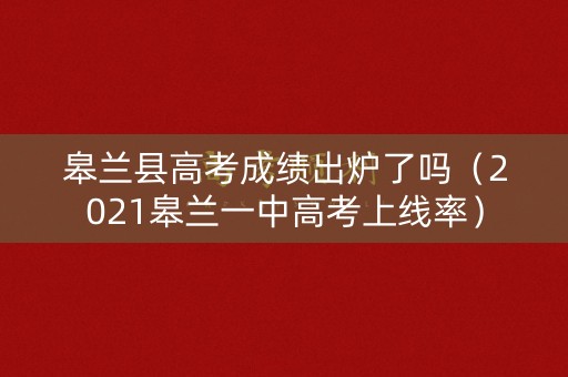 皋兰县高考成绩出炉了吗（2021皋兰一中高考上线率）